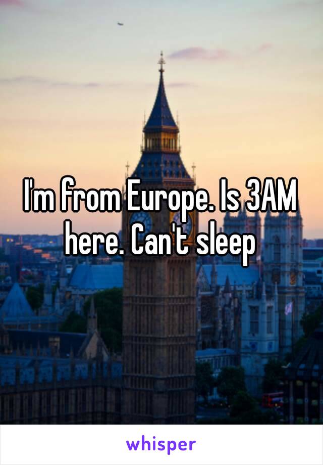 I'm from Europe. Is 3AM here. Can't sleep 