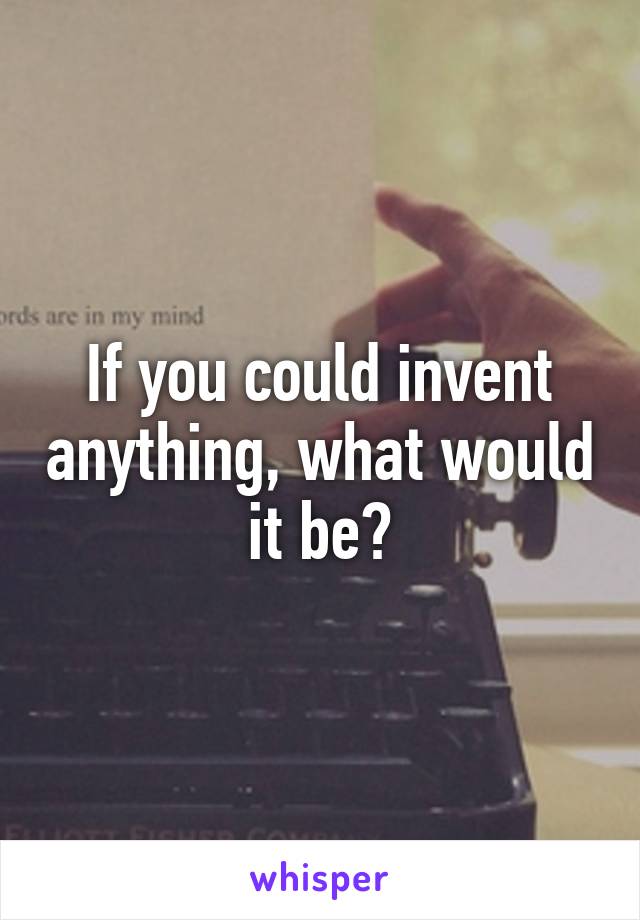 If you could invent anything, what would it be?