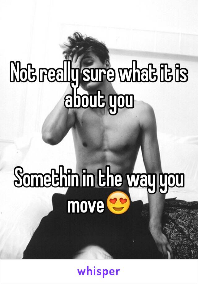 Not really sure what it is about you


Somethin in the way you move😍