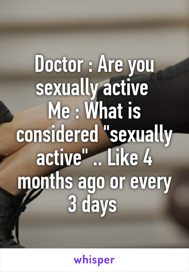 Doctor : Are you sexually active 
Me : What is considered "sexually active" .. Like 4 months ago or every 3 days 