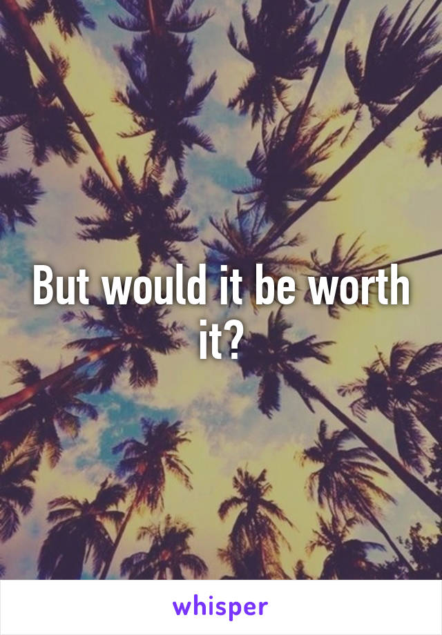 But would it be worth it?