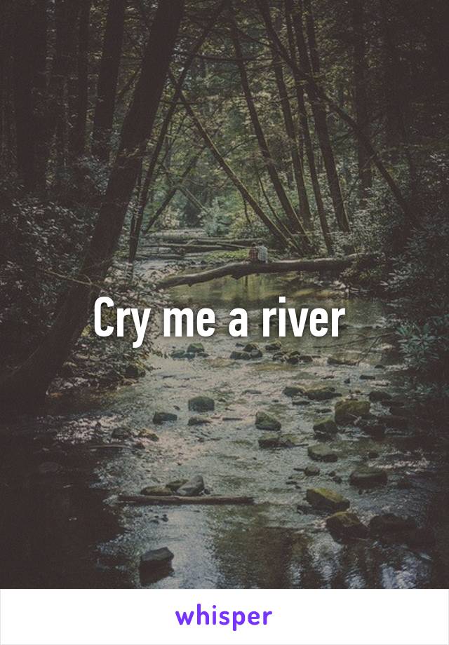 Cry me a river 