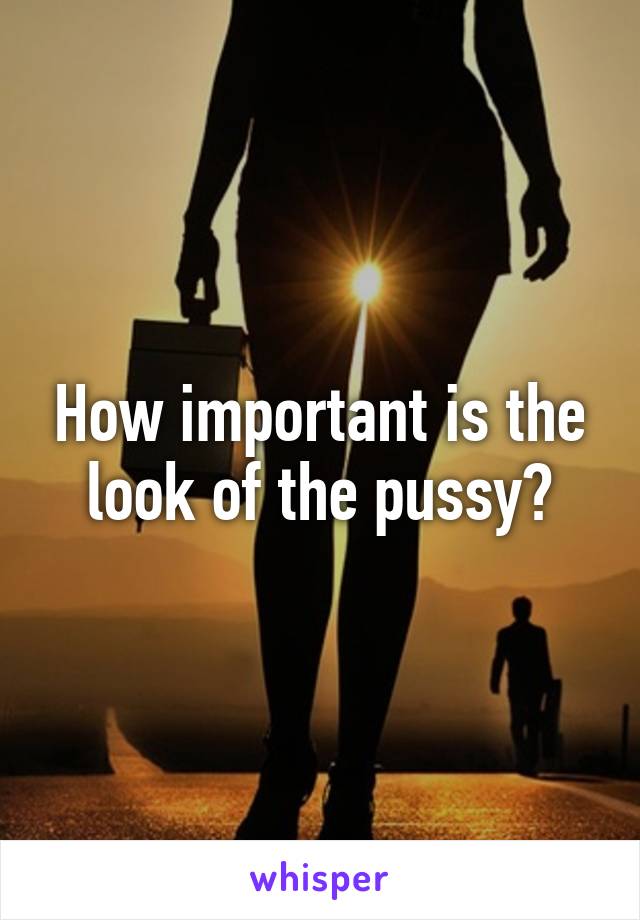 How important is the look of the pussy?