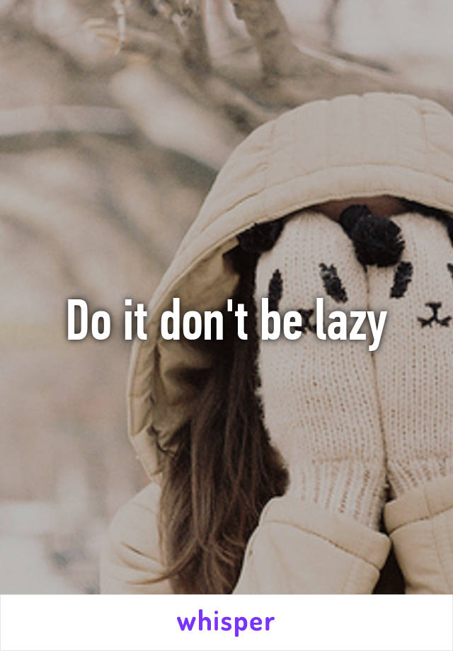 Do it don't be lazy