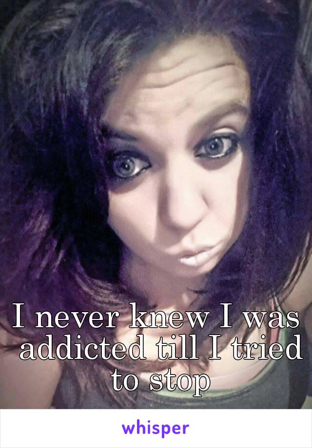 I never knew I was addicted till I tried to stop