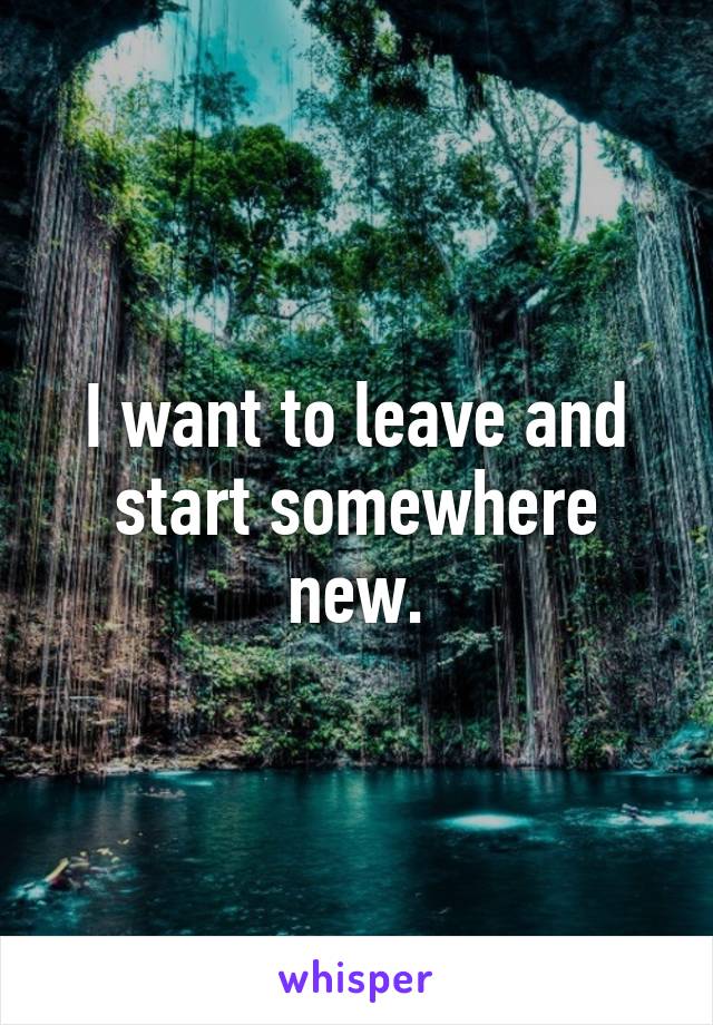 I want to leave and start somewhere new.