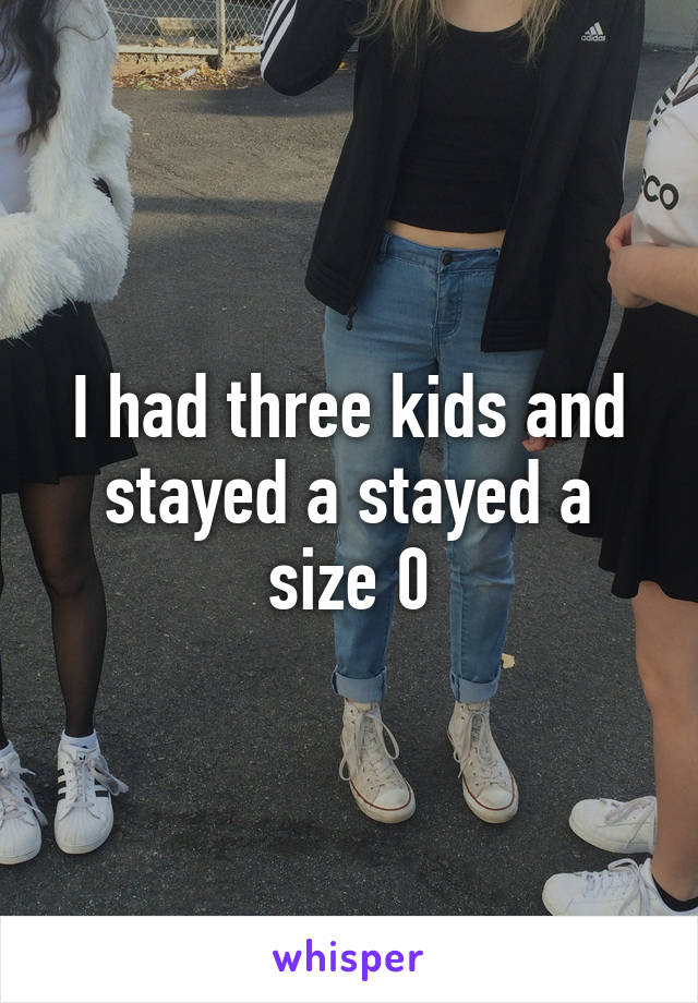 I had three kids and stayed a stayed a size 0