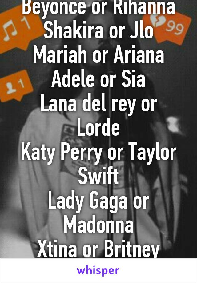 Would You Rather?

Beyonce or Rihanna
Shakira or Jlo
Mariah or Ariana
Adele or Sia
Lana del rey or Lorde
Katy Perry or Taylor Swift
Lady Gaga or Madonna
Xtina or Britney Spears
Nicki or Iggy
