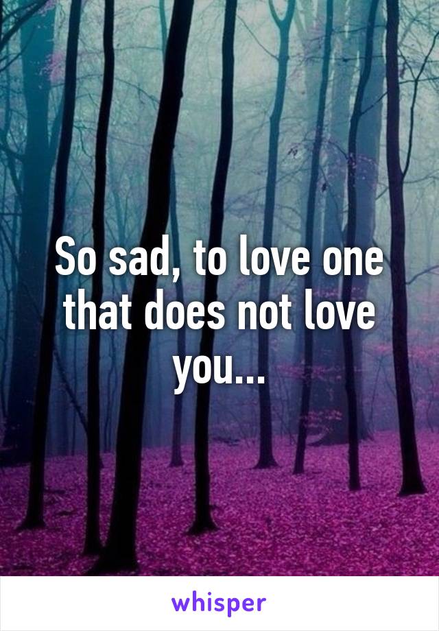 So sad, to love one that does not love you...