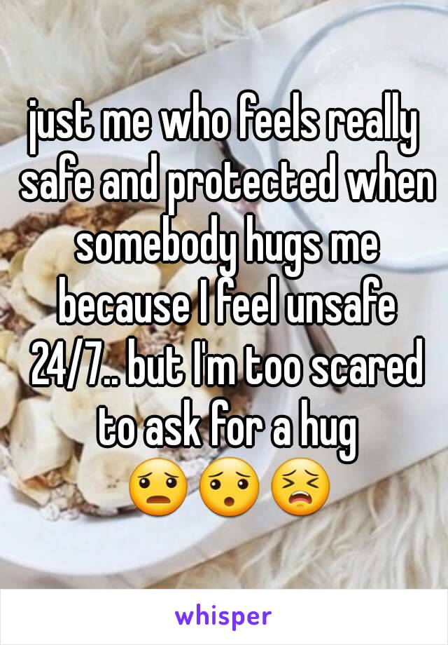 just me who feels really safe and protected when somebody hugs me because I feel unsafe 24/7.. but I'm too scared to ask for a hug 😦😯😣