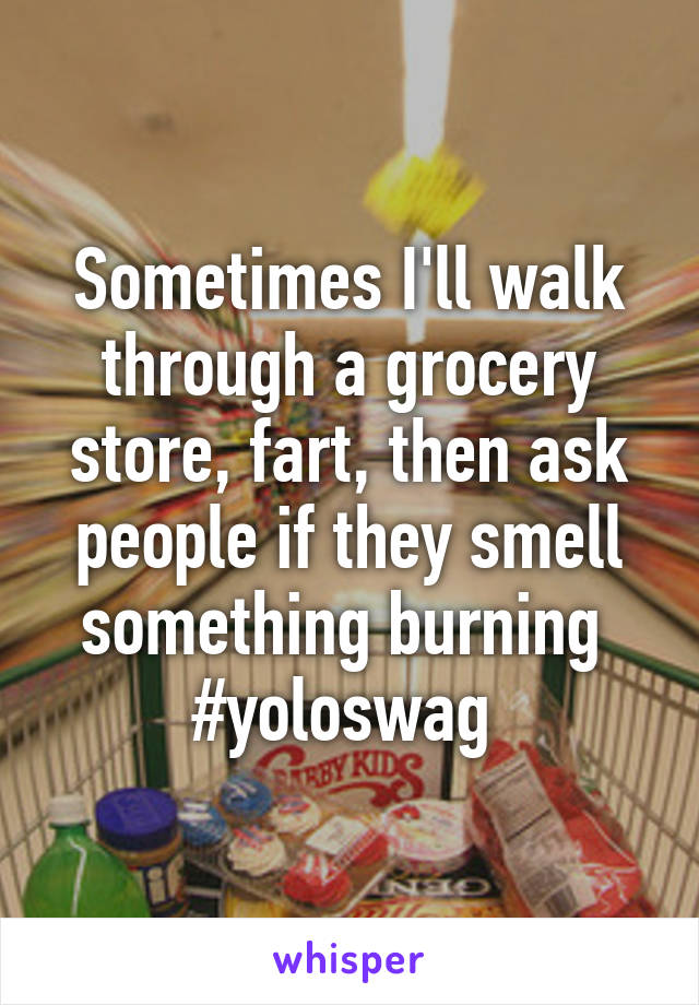 Sometimes I'll walk through a grocery store, fart, then ask people if they smell something burning 
#yoloswag 