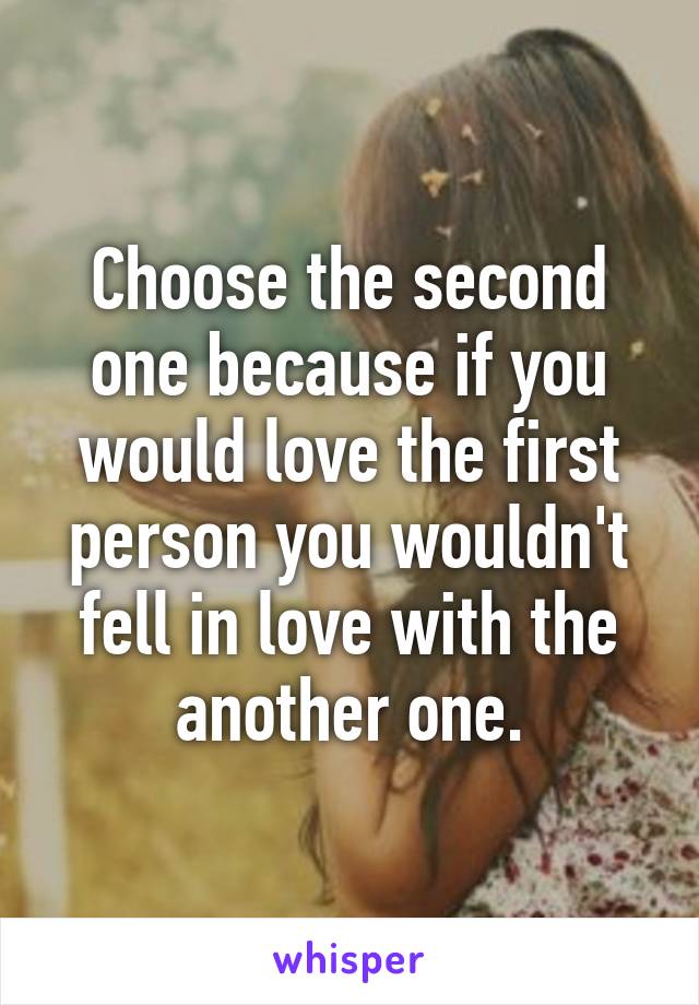 Choose the second one because if you would love the first person you wouldn't fell in love with the another one.