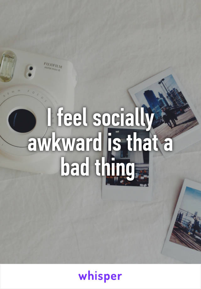 I feel socially awkward is that a bad thing 