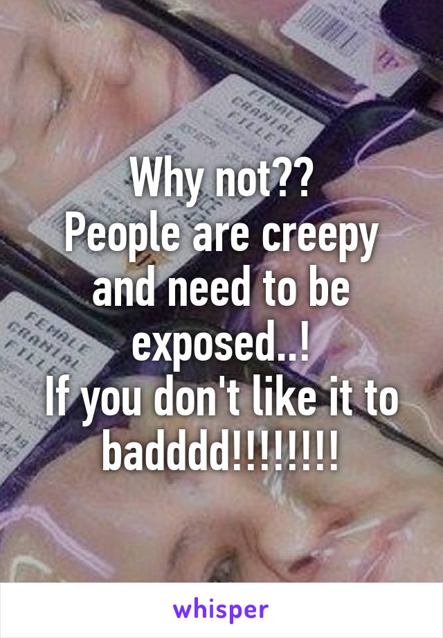 Why not??
People are creepy and need to be exposed..!
If you don't like it to badddd!!!!!!!!