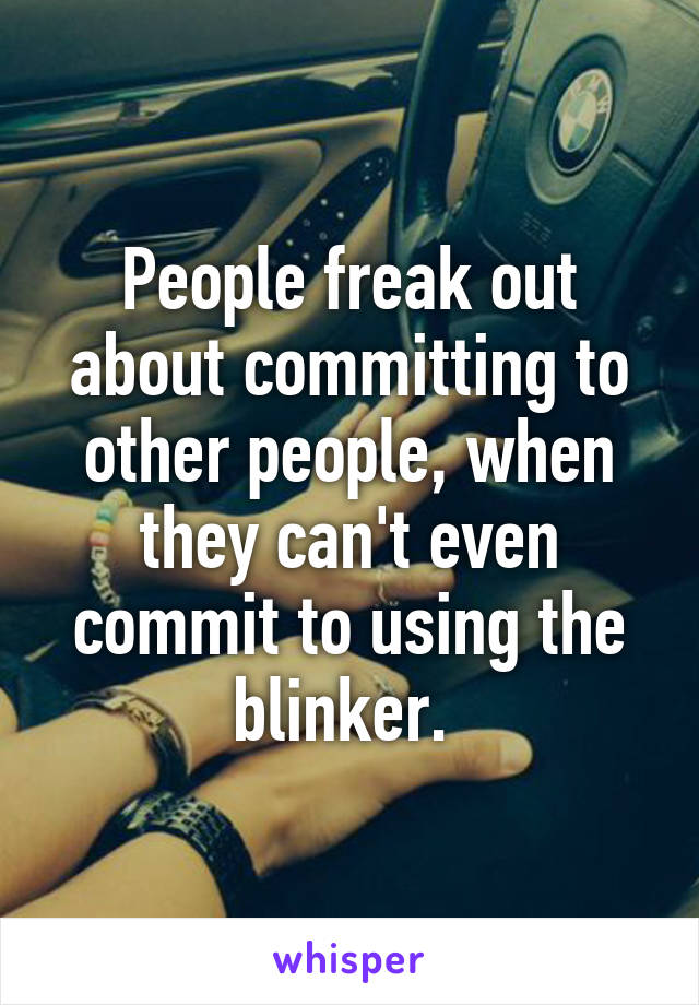 People freak out about committing to other people, when they can't even commit to using the blinker. 