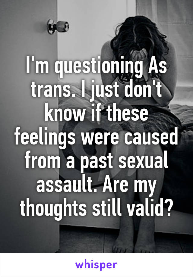 I'm questioning As trans. I just don't know if these feelings were caused from a past sexual assault. Are my thoughts still valid?