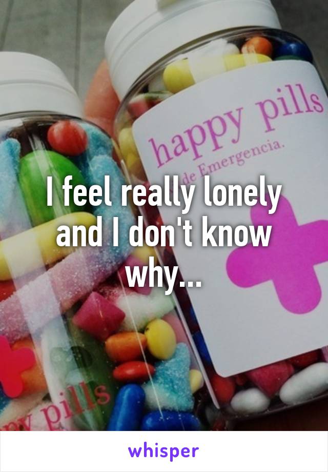 I feel really lonely and I don't know why...