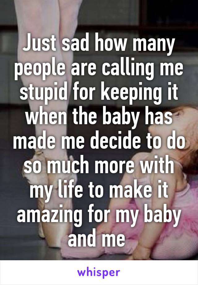 Just sad how many people are calling me stupid for keeping it when the baby has made me decide to do so much more with my life to make it amazing for my baby and me 