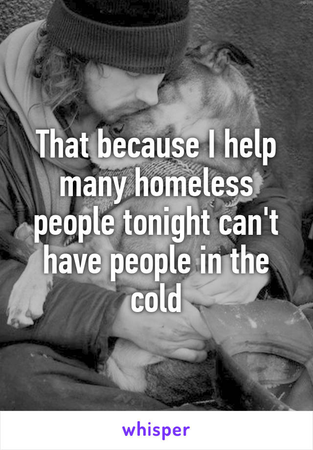 That because I help many homeless people tonight can't have people in the cold