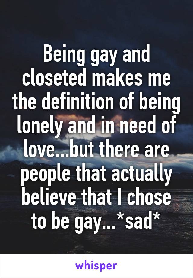 Being gay and closeted makes me the definition of being lonely and in need of love...but there are people that actually believe that I chose to be gay...*sad*