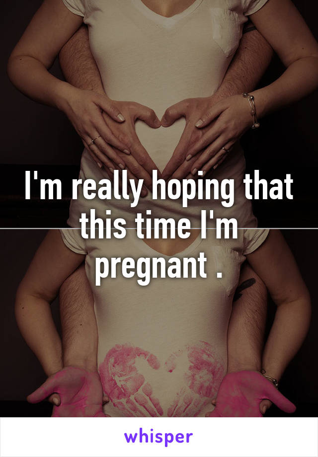 I'm really hoping that this time I'm pregnant .