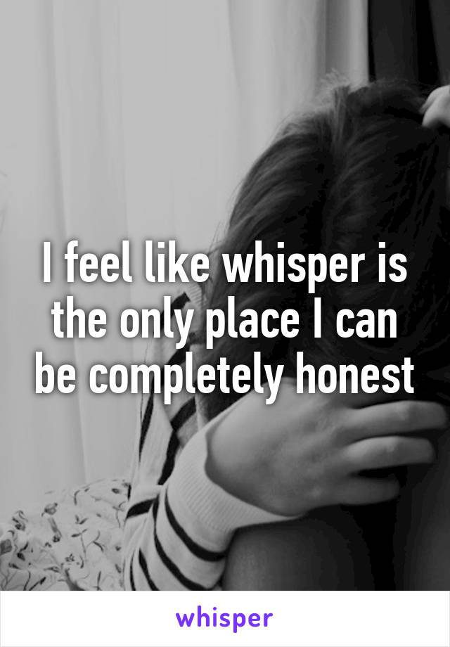 I feel like whisper is the only place I can be completely honest