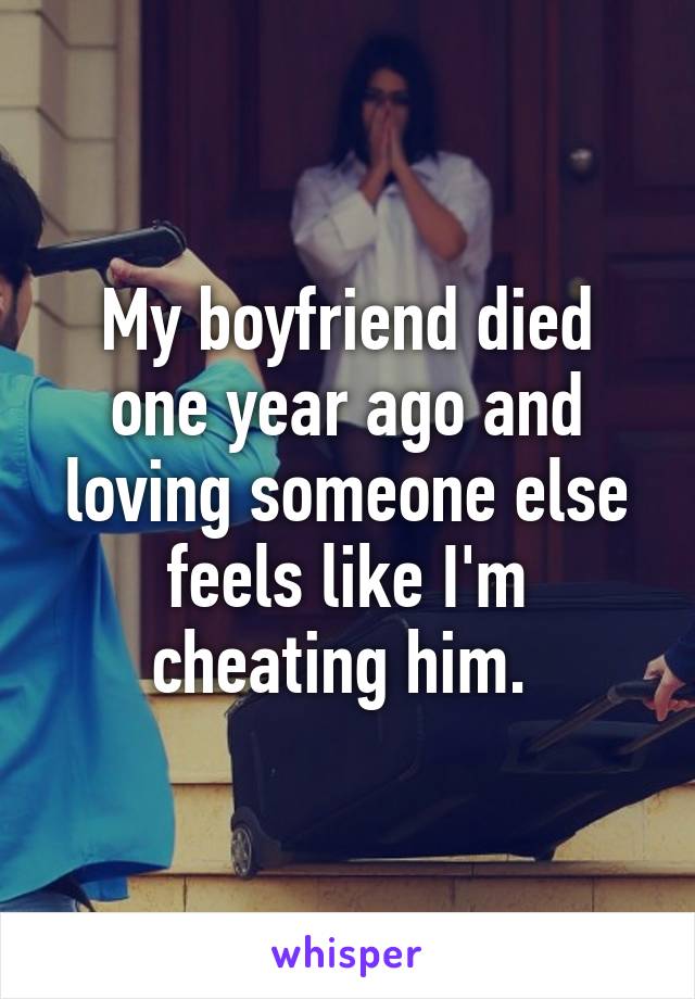 My boyfriend died one year ago and loving someone else feels like I'm cheating him. 