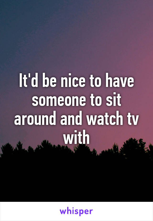 It'd be nice to have someone to sit around and watch tv with