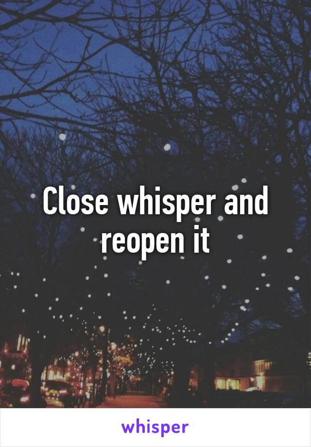 Close whisper and reopen it