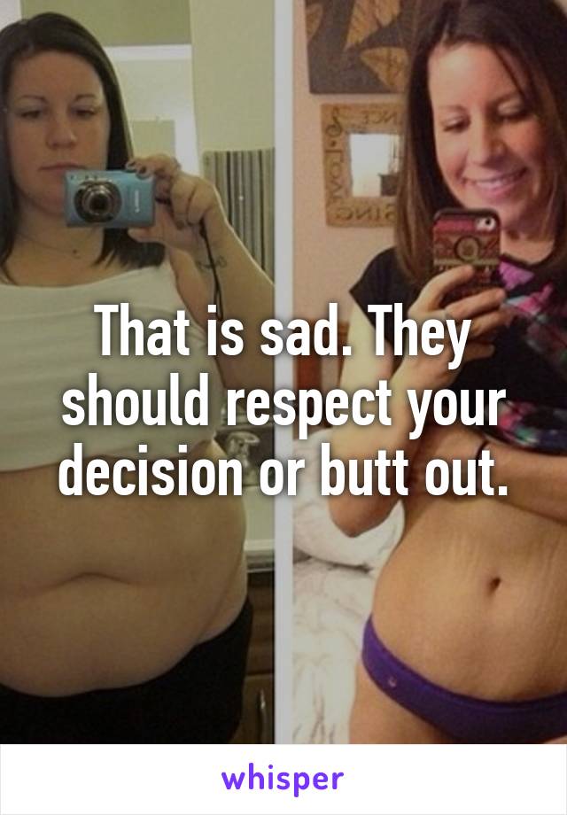 That is sad. They should respect your decision or butt out.