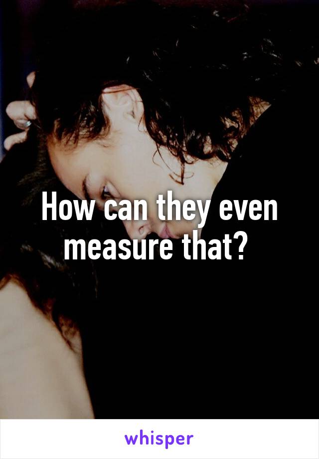 How can they even measure that? 