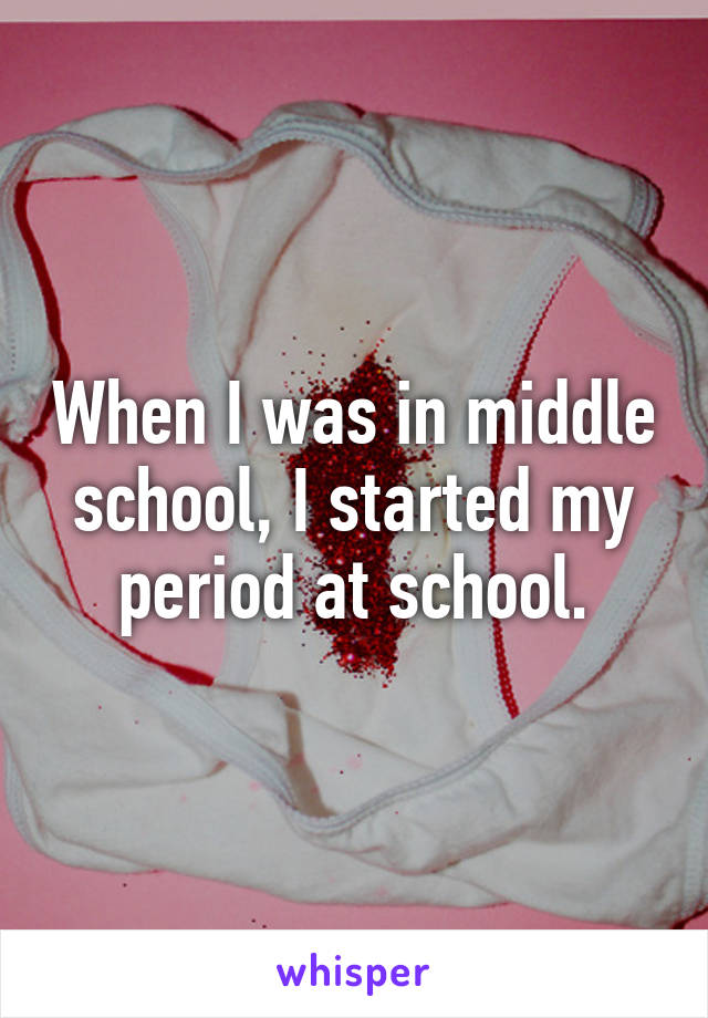 When I was in middle school, I started my period at school.