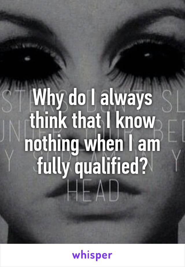 Why do I always think that I know nothing when I am fully qualified?