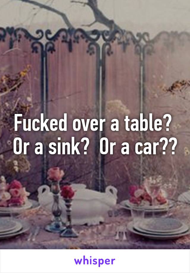 Fucked over a table?  Or a sink?  Or a car??