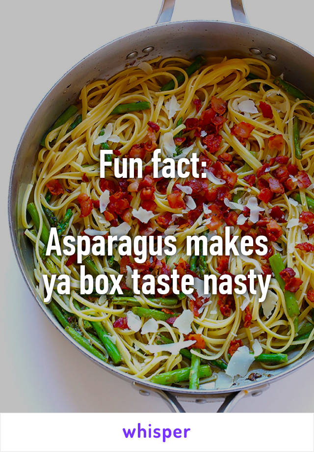 Fun fact: 

Asparagus makes ya box taste nasty