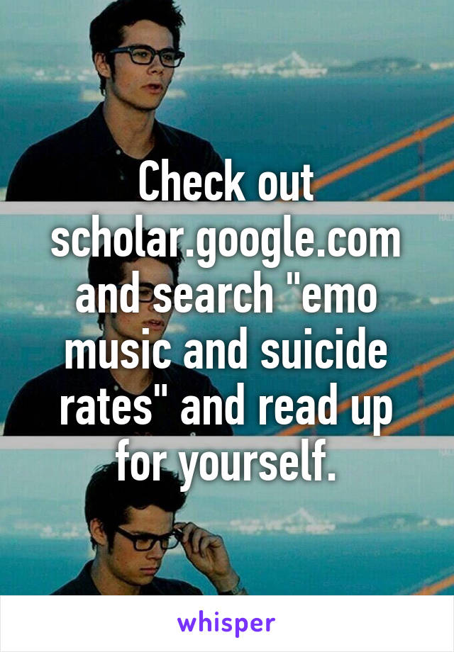 Check out scholar.google.com and search "emo music and suicide rates" and read up for yourself.