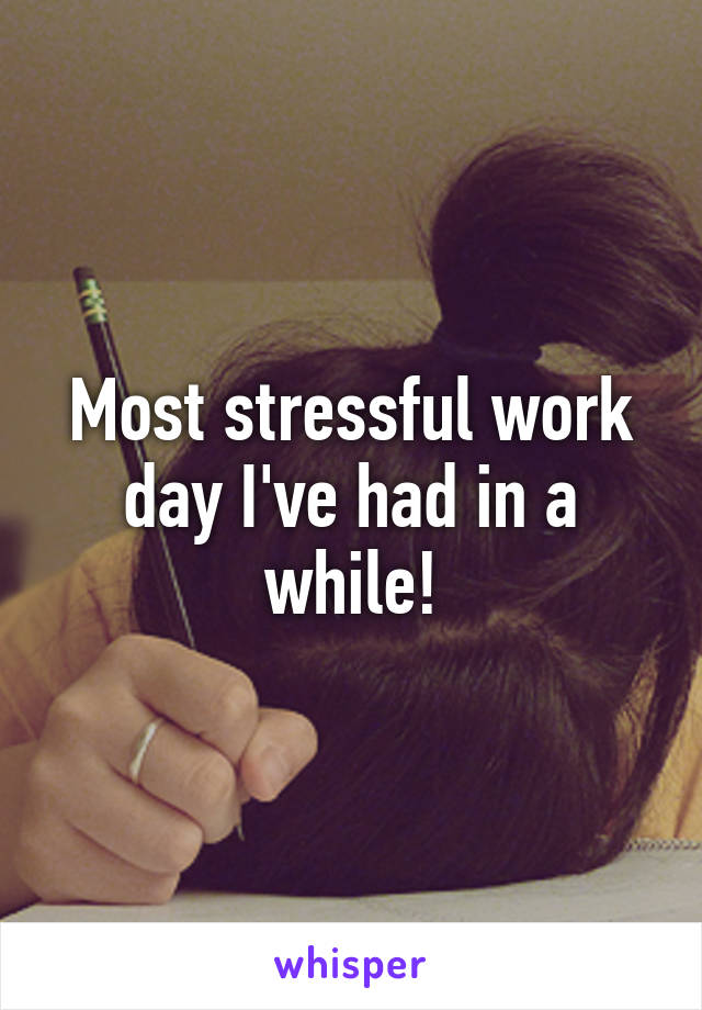 Most stressful work day I've had in a while!