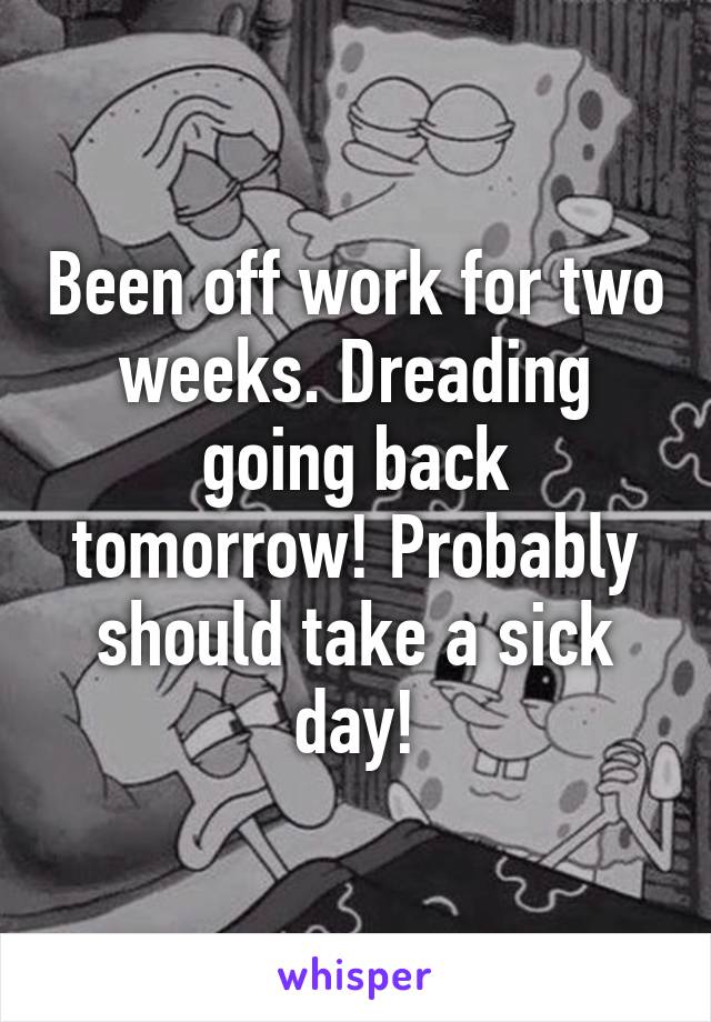 Been off work for two weeks. Dreading going back tomorrow! Probably should take a sick day!