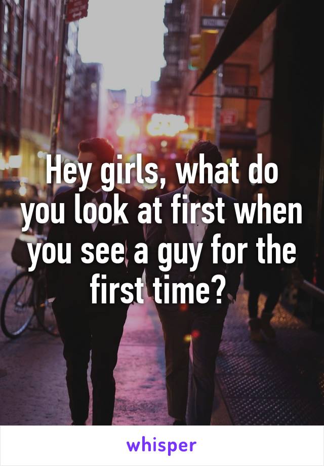 Hey girls, what do you look at first when you see a guy for the first time? 