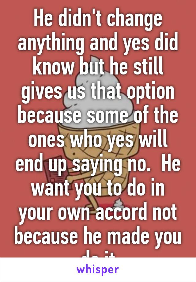 He didn't change anything and yes did know but he still gives us that option because some of the ones who yes will end up saying no.  He want you to do in your own accord not because he made you do it