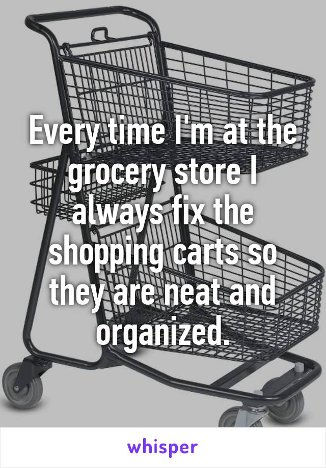 Every time I'm at the grocery store I always fix the shopping carts so they are neat and organized.