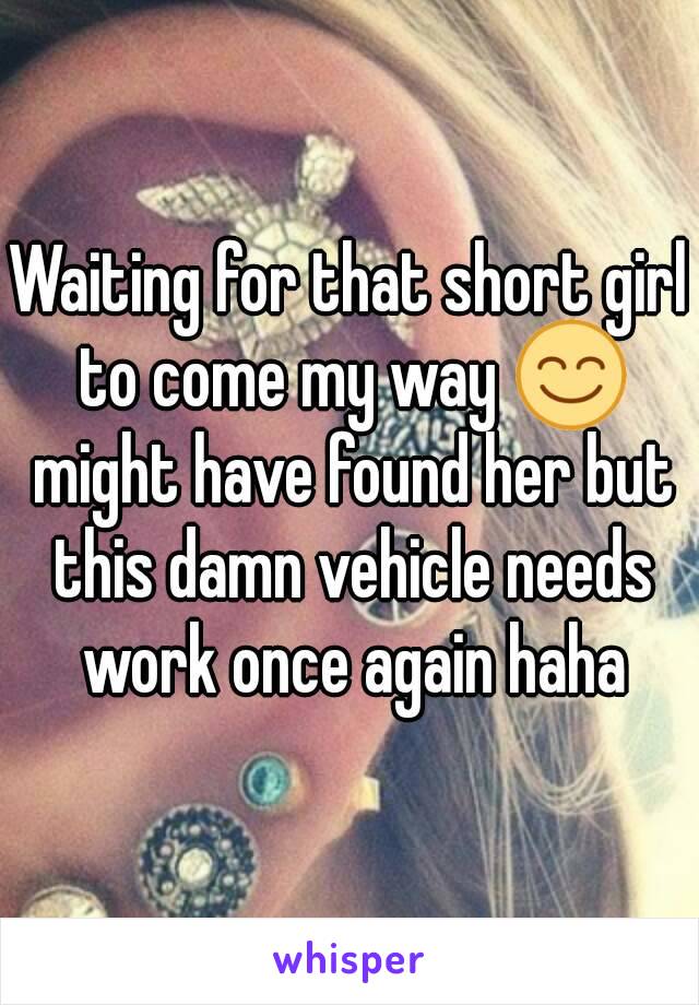 Waiting for that short girl to come my way 😊 might have found her but this damn vehicle needs work once again haha