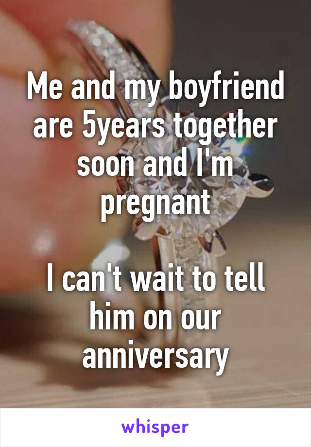 Me and my boyfriend are 5years together soon and I'm pregnant

I can't wait to tell him on our anniversary