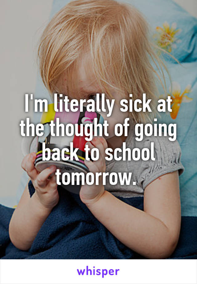 I'm literally sick at the thought of going back to school tomorrow. 