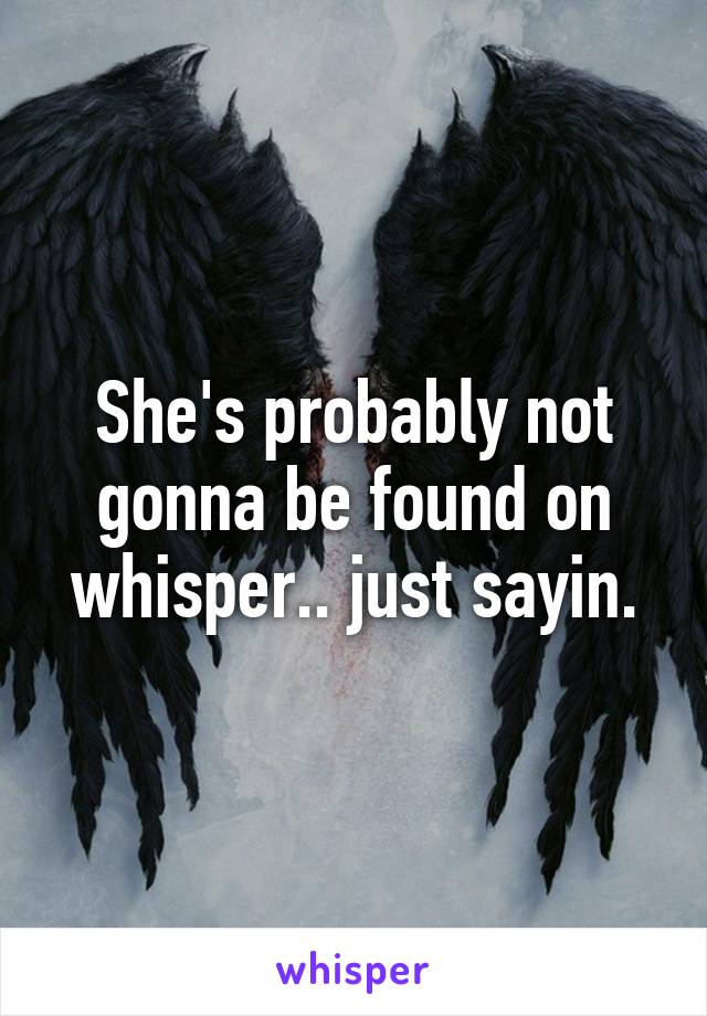 She's probably not gonna be found on whisper.. just sayin.