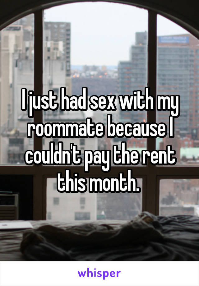 I just had sex with my roommate because I couldn't pay the rent this month. 