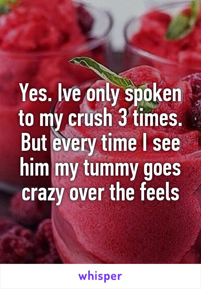 Yes. Ive only spoken to my crush 3 times. But every time I see him my tummy goes crazy over the feels