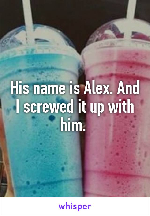 His name is Alex. And I screwed it up with him. 