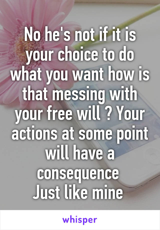 No he's not if it is your choice to do what you want how is that messing with your free will ? Your actions at some point will have a consequence 
Just like mine 