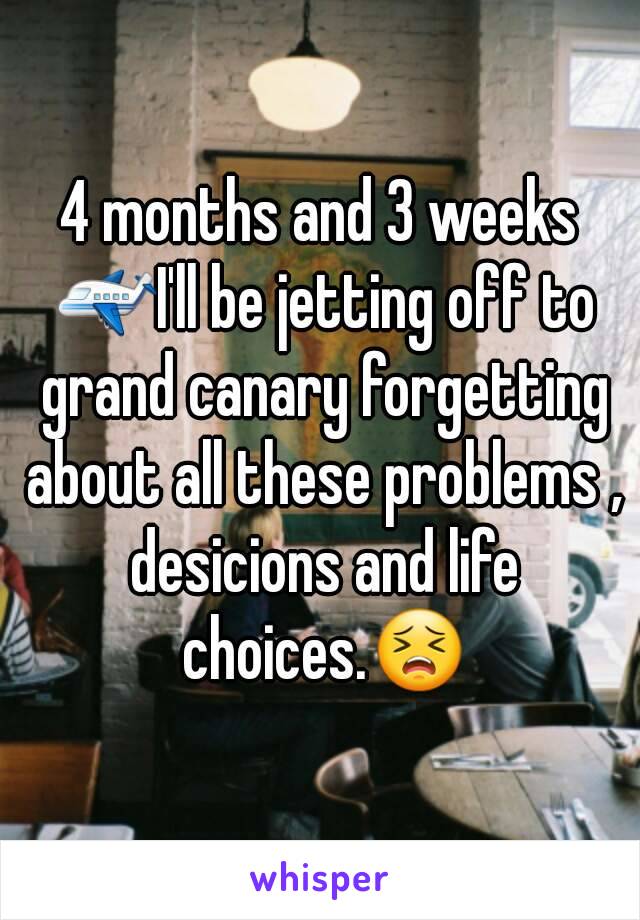 4 months and 3 weeks ✈I'll be jetting off to grand canary forgetting about all these problems , desicions and life choices.😣